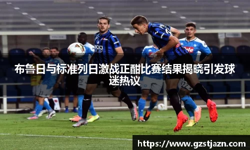 布鲁日与标准列日激战正酣比赛结果揭晓引发球迷热议