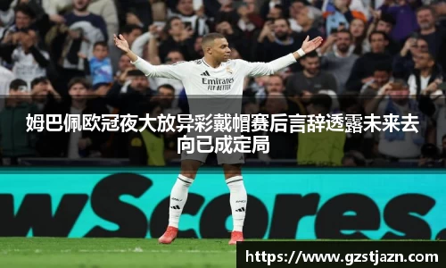 姆巴佩欧冠夜大放异彩戴帽赛后言辞透露未来去向已成定局